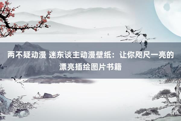 两不疑动漫 迷东谈主动漫壁纸：让你咫尺一亮的漂亮插绘图片书籍