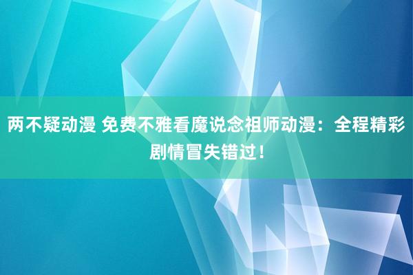 两不疑动漫 免费不雅看魔说念祖师动漫：全程精彩剧情冒失错过！