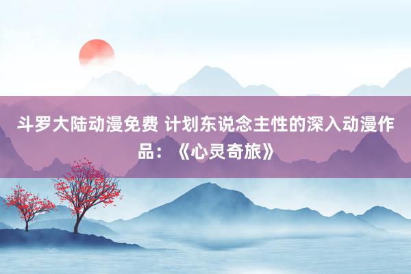 斗罗大陆动漫免费 计划东说念主性的深入动漫作品：《心灵奇旅》