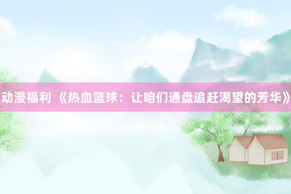 动漫福利 《热血篮球：让咱们通盘追赶渴望的芳华》