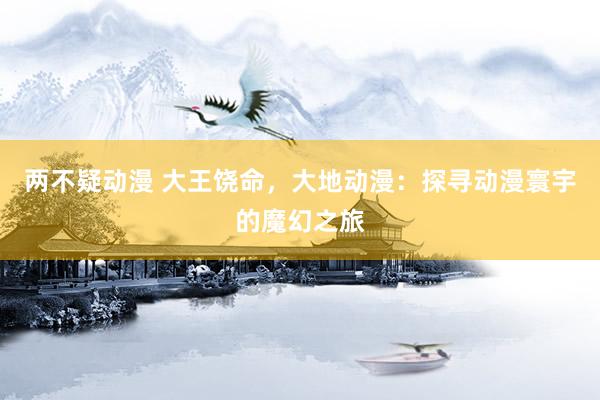两不疑动漫 大王饶命，大地动漫：探寻动漫寰宇的魔幻之旅