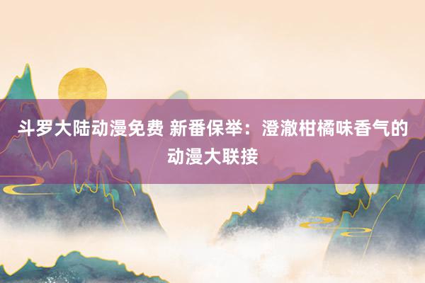 斗罗大陆动漫免费 新番保举：澄澈柑橘味香气的动漫大联接