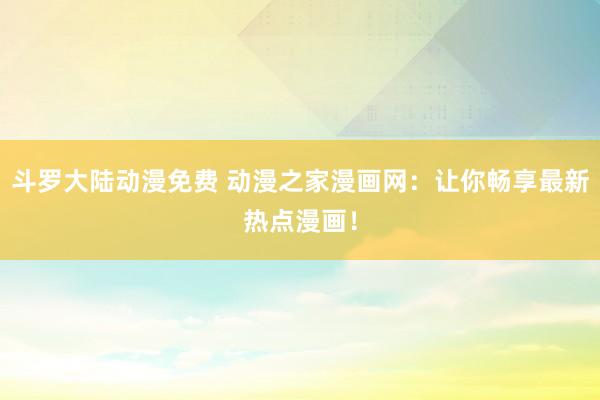 斗罗大陆动漫免费 动漫之家漫画网：让你畅享最新热点漫画！