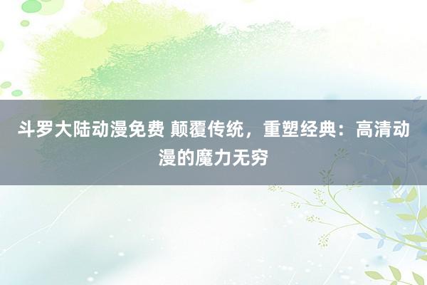 斗罗大陆动漫免费 颠覆传统，重塑经典：高清动漫的魔力无穷