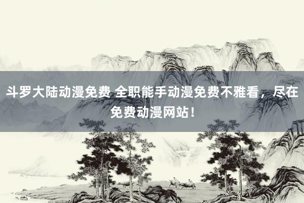 斗罗大陆动漫免费 全职能手动漫免费不雅看，尽在免费动漫网站！