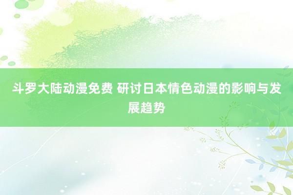 斗罗大陆动漫免费 研讨日本情色动漫的影响与发展趋势