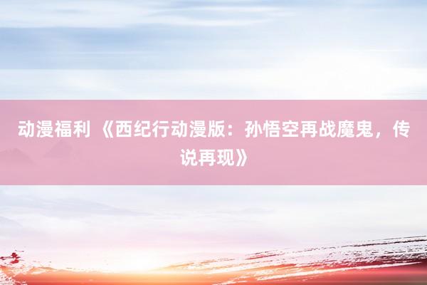 动漫福利 《西纪行动漫版：孙悟空再战魔鬼，传说再现》