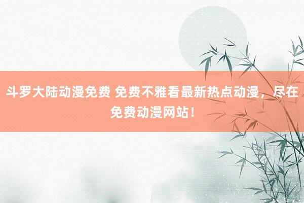 斗罗大陆动漫免费 免费不雅看最新热点动漫，尽在免费动漫网站！