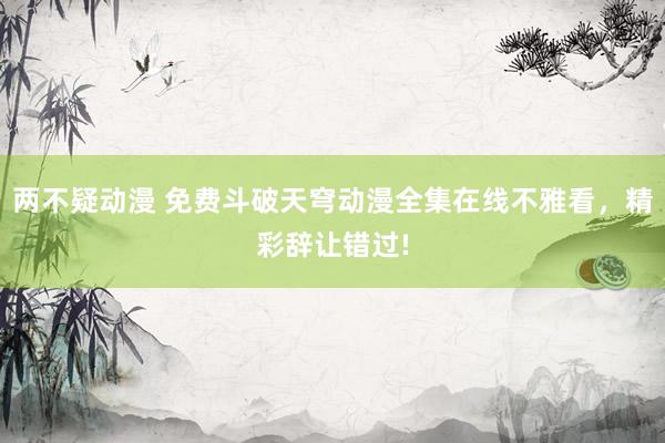 两不疑动漫 免费斗破天穹动漫全集在线不雅看，精彩辞让错过!