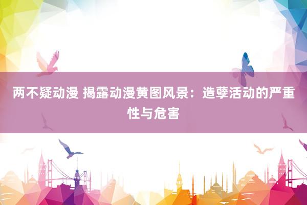 两不疑动漫 揭露动漫黄图风景：造孽活动的严重性与危害