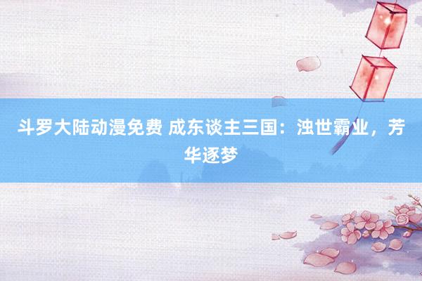 斗罗大陆动漫免费 成东谈主三国：浊世霸业，芳华逐梦