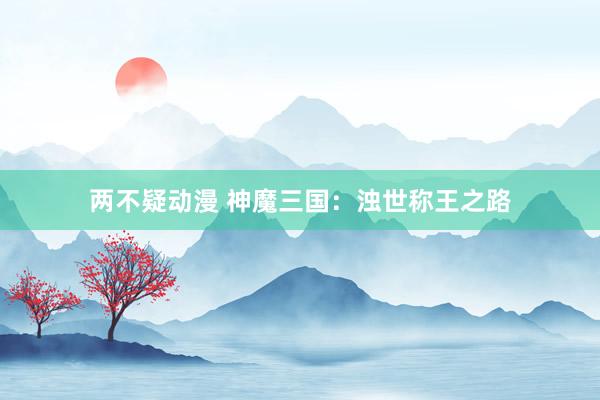两不疑动漫 神魔三国：浊世称王之路