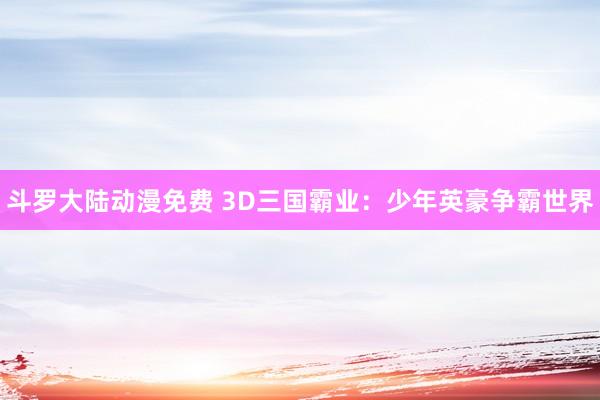 斗罗大陆动漫免费 3D三国霸业：少年英豪争霸世界
