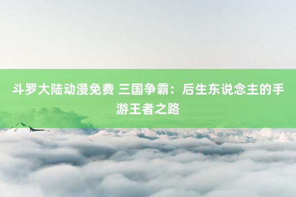 斗罗大陆动漫免费 三国争霸：后生东说念主的手游王者之路