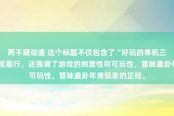 两不疑动漫 这个标题不仅包含了“好玩的单机三国手游”这一中枢履行，还强调了游戏的刺激性和可玩性，冒昧蛊卦年青玩家的正经。