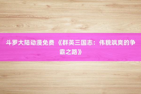 斗罗大陆动漫免费 《群英三国志：伟貌飒爽的争霸之路》
