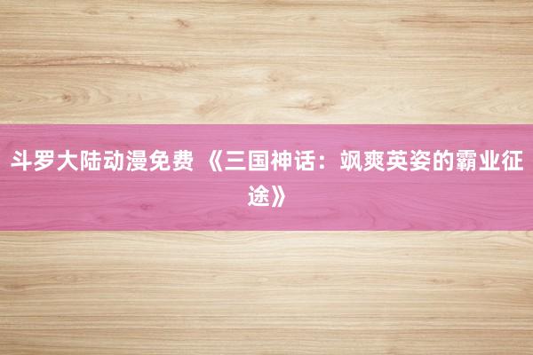 斗罗大陆动漫免费 《三国神话：飒爽英姿的霸业征途》