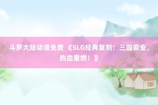 斗罗大陆动漫免费 《SLG经典复刻：三国霸业，热血重燃！》