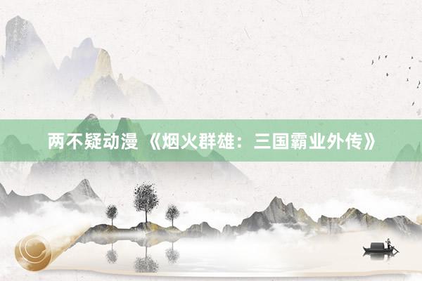 两不疑动漫 《烟火群雄：三国霸业外传》