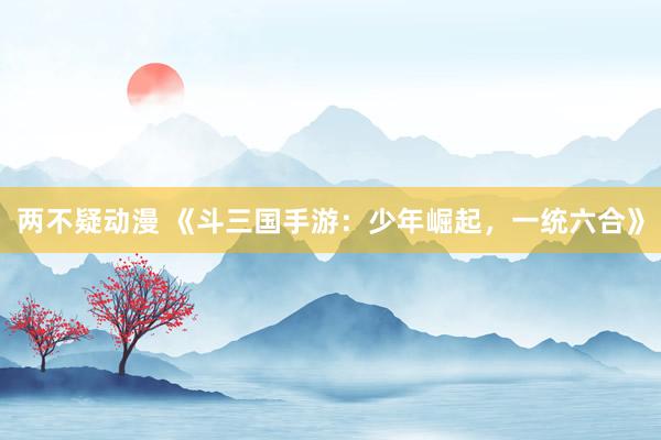 两不疑动漫 《斗三国手游：少年崛起，一统六合》