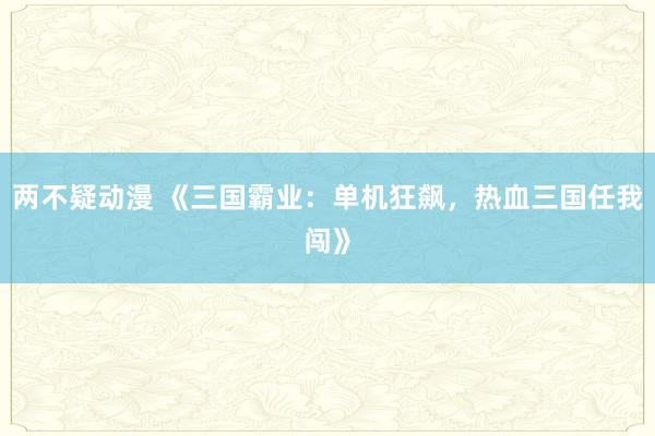 两不疑动漫 《三国霸业：单机狂飙，热血三国任我闯》