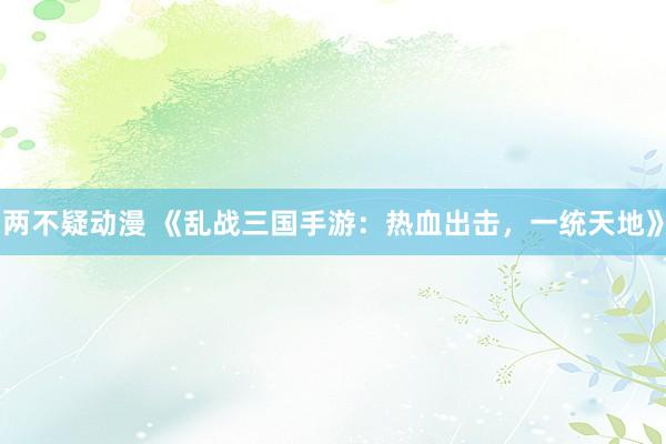 两不疑动漫 《乱战三国手游：热血出击，一统天地》