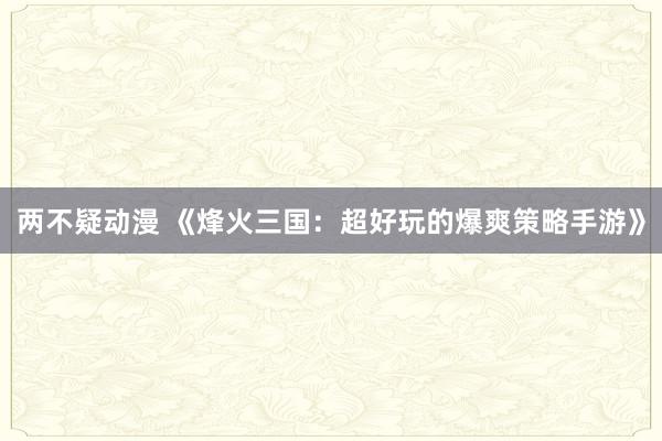 两不疑动漫 《烽火三国：超好玩的爆爽策略手游》