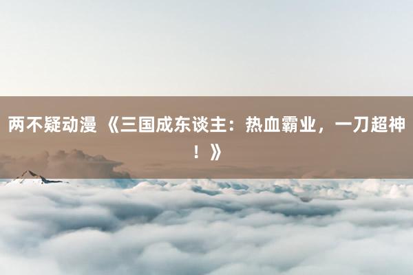 两不疑动漫 《三国成东谈主：热血霸业，一刀超神！》