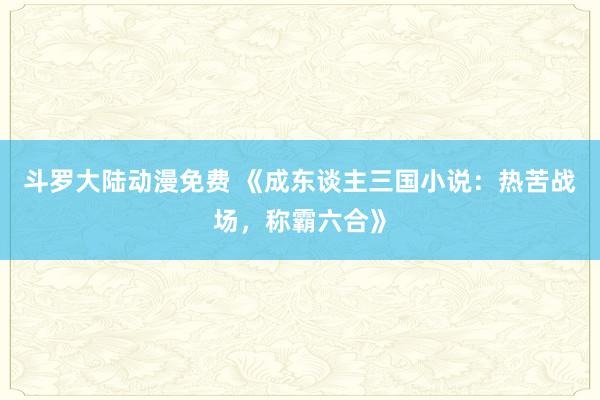 斗罗大陆动漫免费 《成东谈主三国小说：热苦战场，称霸六合》