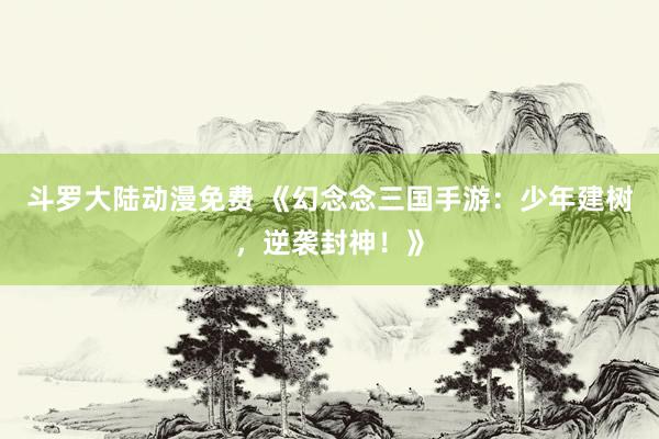 斗罗大陆动漫免费 《幻念念三国手游：少年建树，逆袭封神！》