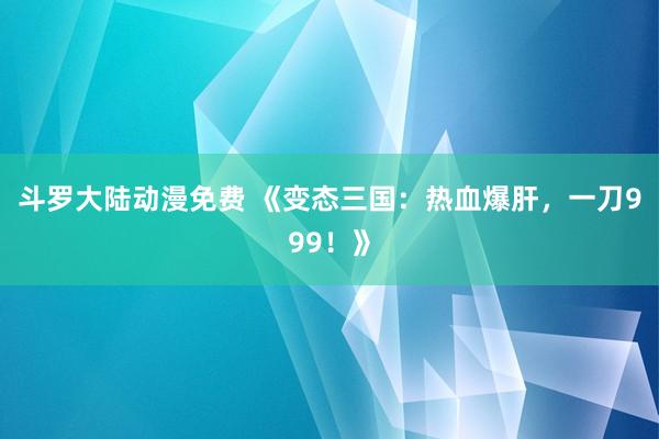 斗罗大陆动漫免费 《变态三国：热血爆肝，一刀999！》