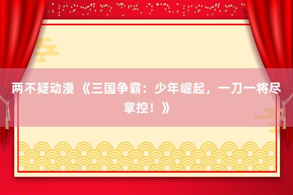 两不疑动漫 《三国争霸：少年崛起，一刀一将尽掌控！》