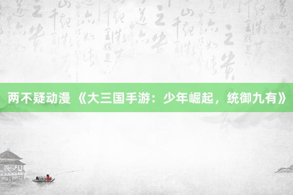 两不疑动漫 《大三国手游：少年崛起，统御九有》