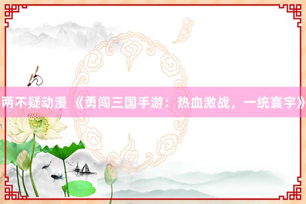 两不疑动漫 《勇闯三国手游：热血激战，一统寰宇》