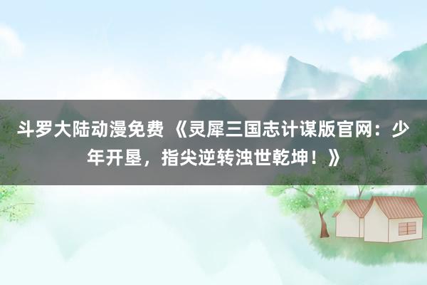 斗罗大陆动漫免费 《灵犀三国志计谋版官网：少年开垦，指尖逆转浊世乾坤！》