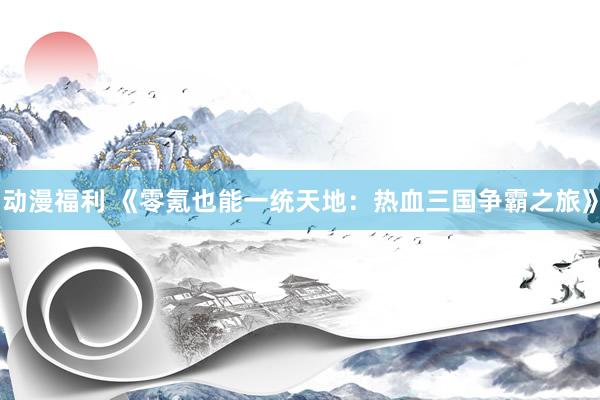 动漫福利 《零氪也能一统天地：热血三国争霸之旅》