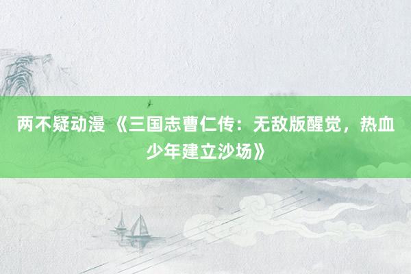 两不疑动漫 《三国志曹仁传：无敌版醒觉，热血少年建立沙场》