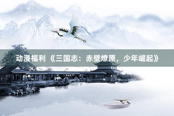 动漫福利 《三国志：赤壁燎原，少年崛起》
