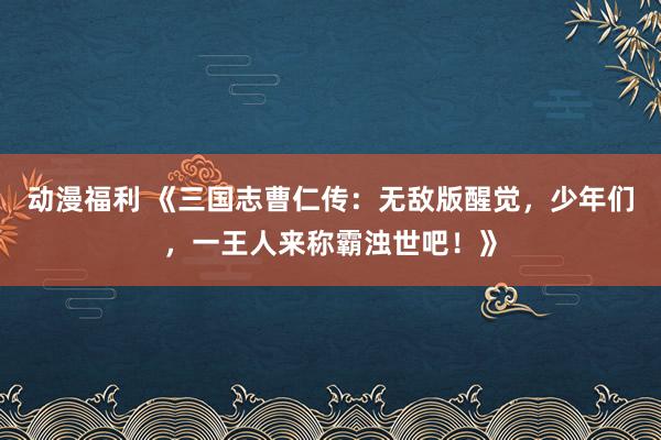 动漫福利 《三国志曹仁传：无敌版醒觉，少年们，一王人来称霸浊世吧！》
