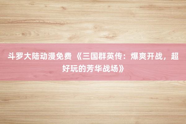 斗罗大陆动漫免费 《三国群英传：爆爽开战，超好玩的芳华战场》