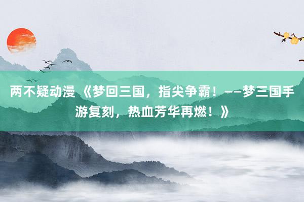 两不疑动漫 《梦回三国，指尖争霸！——梦三国手游复刻，热血芳华再燃！》
