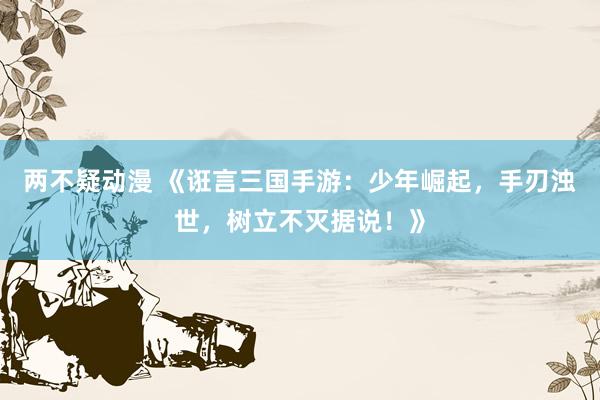 两不疑动漫 《诳言三国手游：少年崛起，手刃浊世，树立不灭据说！》