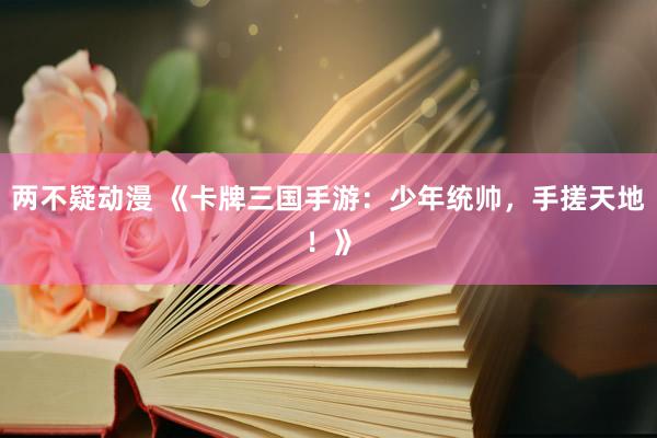 两不疑动漫 《卡牌三国手游：少年统帅，手搓天地！》