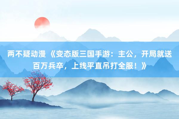 两不疑动漫 《变态版三国手游：主公，开局就送百万兵卒，上线平直吊打全服！》