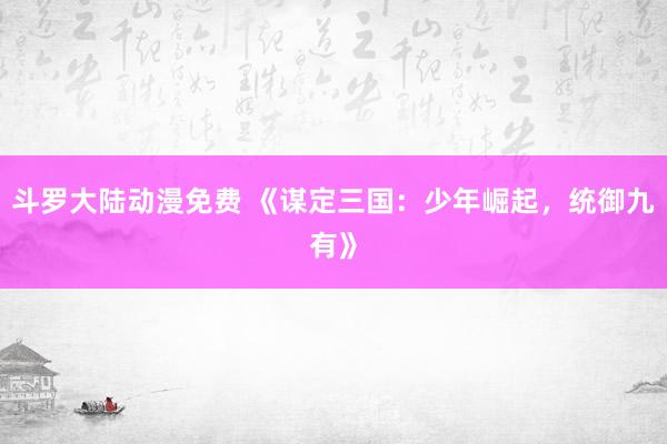 斗罗大陆动漫免费 《谋定三国：少年崛起，统御九有》