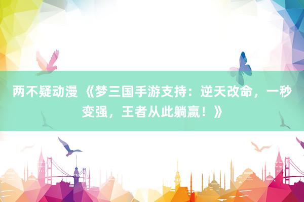 两不疑动漫 《梦三国手游支持：逆天改命，一秒变强，王者从此躺赢！》
