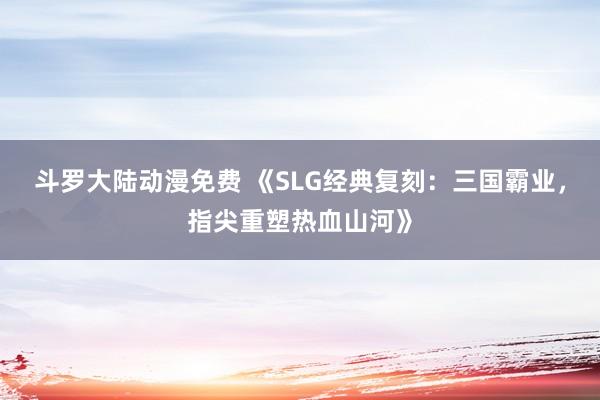 斗罗大陆动漫免费 《SLG经典复刻：三国霸业，指尖重塑热血山河》