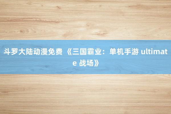斗罗大陆动漫免费 《三国霸业：单机手游 ultimate 战场》
