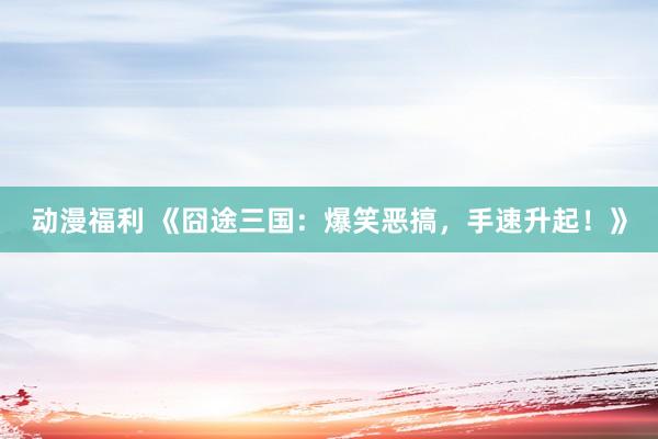 动漫福利 《囧途三国：爆笑恶搞，手速升起！》