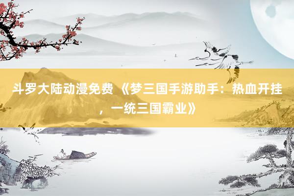斗罗大陆动漫免费 《梦三国手游助手：热血开挂，一统三国霸业》